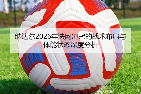 纳达尔2026年法网冲冠的战术布局与体能状态深度分析（8868 SPORTS）