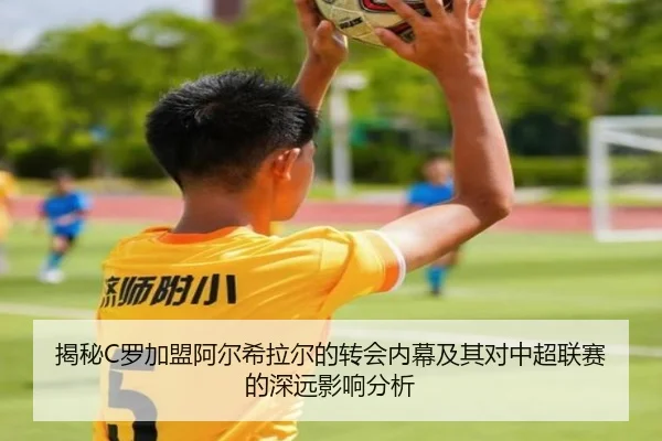揭秘C罗加盟阿尔希拉尔的转会内幕及其对中超联赛的深远影响分析（8868 SPORTS）